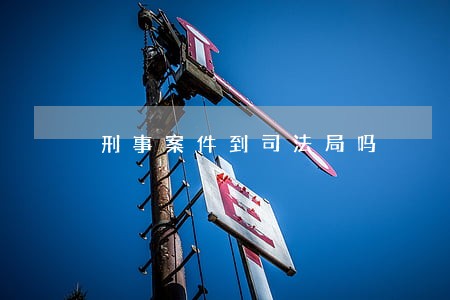 刑事案件到司法局吗 刑事案件到司法局吗