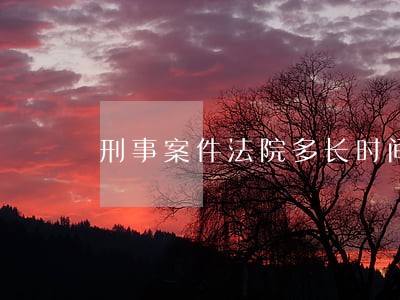 刑事案件法院多长时间出结果 刑事案件法院多长时间出结果