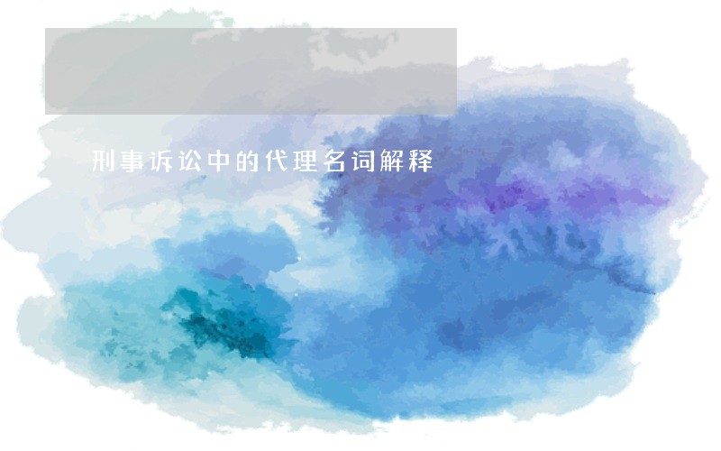 刑事诉讼中的代理名词解释 刑事诉讼中的代理名词解释