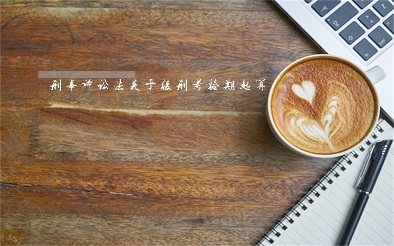刑事诉讼法关于缓刑考验期起算 刑事诉讼法关于缓刑考验期起算