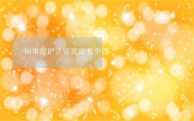 刑事辩护法律援助多少钱 刑事辩护法律援助多少钱