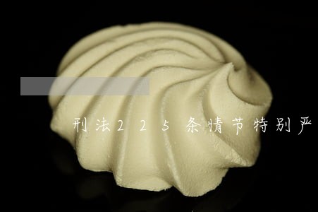 刑法225条情节特别严重 刑法225条情节特别严重