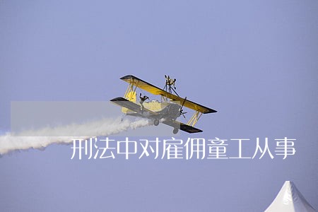 刑法中对雇佣童工从事 刑法中对雇佣童工从事