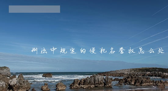 刑法中规定的侵犯名誉权怎么处罚