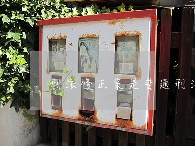 刑法修正案是普通刑法吗 刑法修正案是普通刑法吗