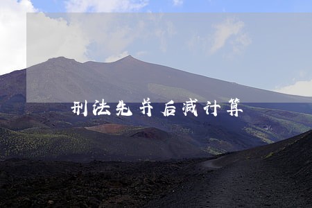 刑法先并后减计算 刑法先并后减计算