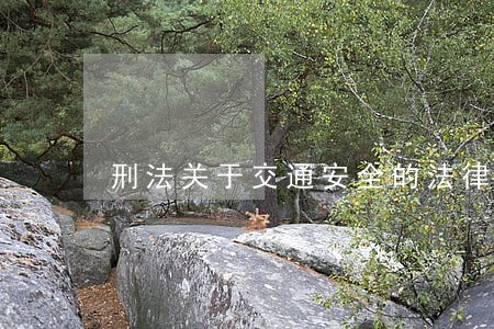 刑法关于交通安全的法律规定 刑法关于交通安全的法律规定