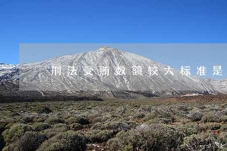 刑法受贿数额较大标准是什么 刑法受贿数额较大标准是什么