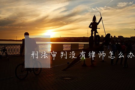 刑法审判没有律师怎么办 刑法审判没有律师怎么办
