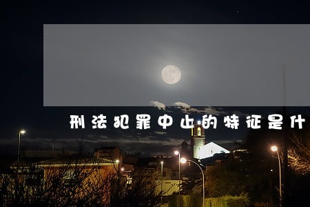 刑法犯罪中止的特征是什么 刑法犯罪中止的特征是什么