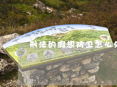 刑法的假想防卫怎么处理 刑法的假想防卫怎么处理
