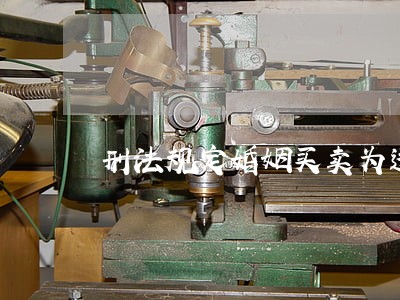 刑法规定婚姻买卖为违法行为 刑法规定婚姻买卖为违法行为