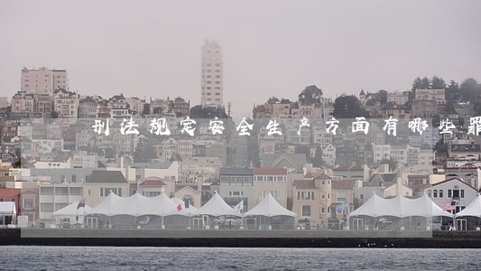 刑法规定安全生产方面有哪些罪 刑法规定安全生产方面有哪些罪