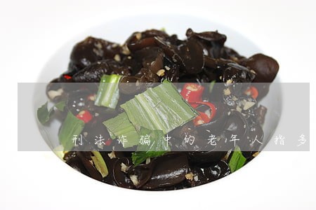 刑法诈骗中的老年人指多少岁 刑法诈骗中的老年人指多少岁