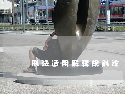 刑法适用解释规则论 刑法适用解释规则论