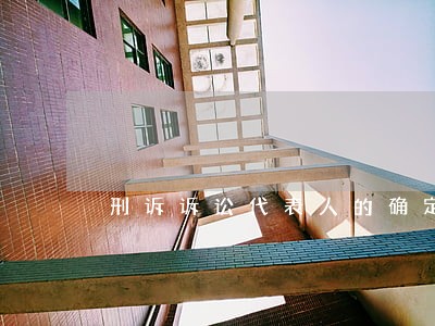 刑诉诉讼代表人的确定 刑诉诉讼代表人的确定