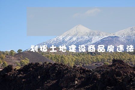 划拨土地建设商品房违法吗 划拨土地建设商品房违法吗