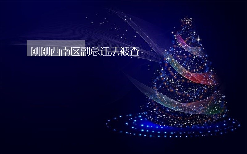 刚刚西南区副总违法被查 刚刚西南区副总违法被查