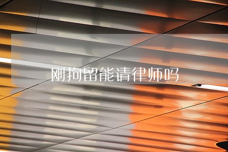 刚拘留能请律师吗