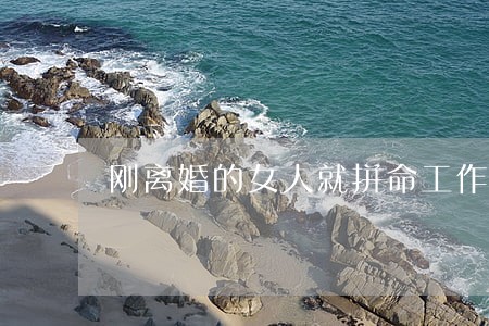 刚离婚的女人就拼命工作 刚离婚的女人就拼命工作