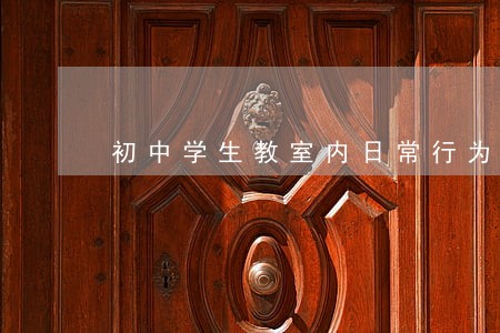 初中学生教室内日常行为规范 初中学生教室内日常行为规范