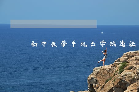 初中生带手机去学校违法吗 初中生带手机去学校违法吗