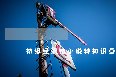 初级经济法小税种知识点又杂又多