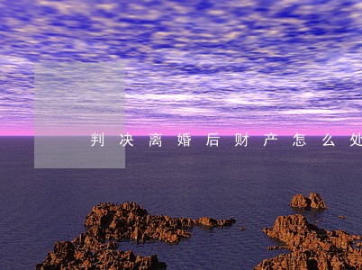 判决离婚后财产怎么处理 判决离婚后财产怎么处理