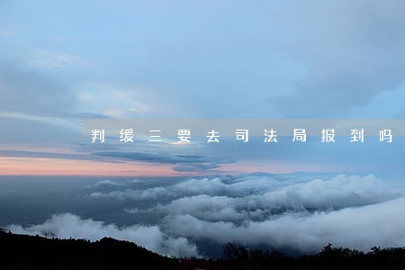 判缓三要去司法局报到吗 判缓三要去司法局报到吗
