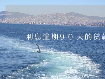 利息逾期90天的贷款进不良 利息逾期90天的贷款进不良