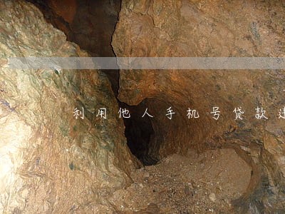 利用他人手机号贷款违法 利用他人手机号贷款违法