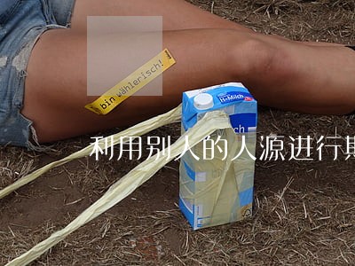 利用别人的人源进行欺骗是否违法 利用别人的人源进行欺骗是否违法