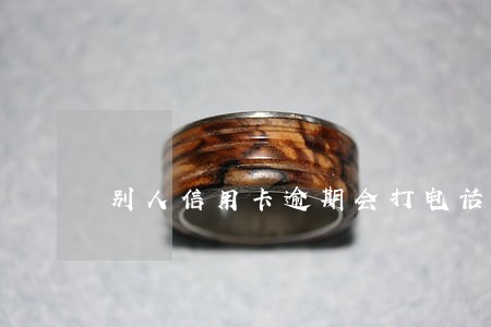 别人信用卡逾期会打电话吗 别人信用卡逾期会打电话吗