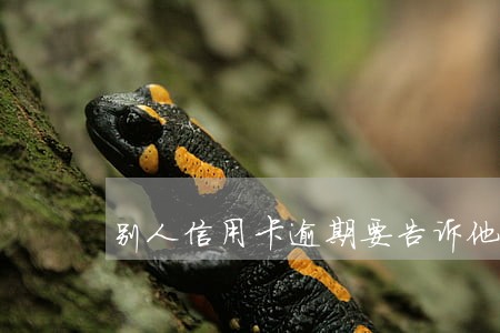 别人信用卡逾期要告诉他嘛 别人信用卡逾期要告诉他嘛