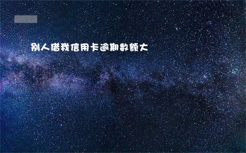 别人借我信用卡逾期数额大 别人借我信用卡逾期数额大
