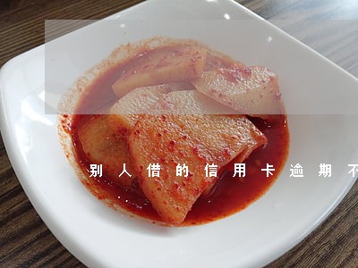 别人借的信用卡逾期不还怎么办 别人借的信用卡逾期不还怎么办