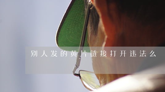 别人发的黄片链接打开违法么 别人发的黄片链接打开违法么