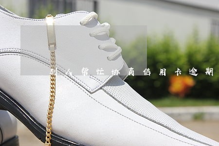 别人帮忙协商信用卡逾期靠谱吗