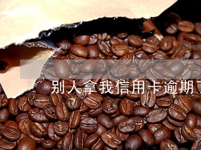 别人拿我信用卡逾期了怎么办