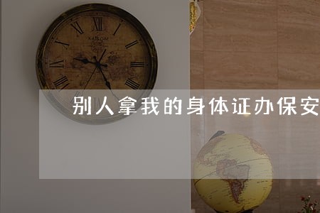 别人拿我的身体证办保安证违法吗 别人拿我的身体证办保安证违法吗