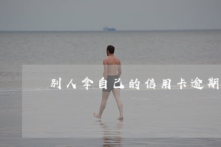 别人拿自己的信用卡逾期 别人拿自己的信用卡逾期