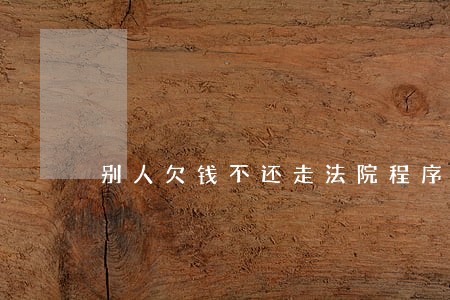 别人欠钱不还走法院程序怎么办 别人欠钱不还走法院程序怎么办