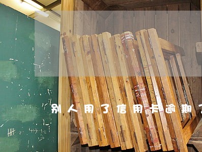 别人用了信用卡逾期了 别人用了信用卡逾期了