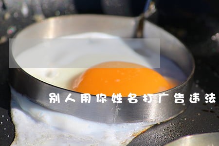 别人用你姓名打广告违法吗 别人用你姓名打广告违法吗