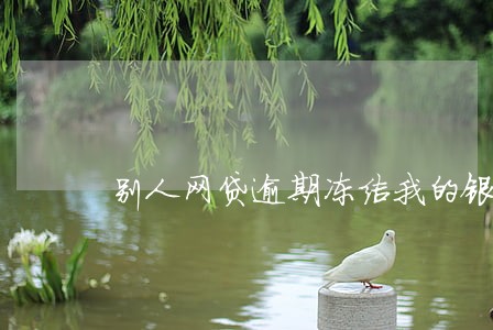 别人网贷逾期冻结我的银行卡 别人网贷逾期冻结我的银行卡