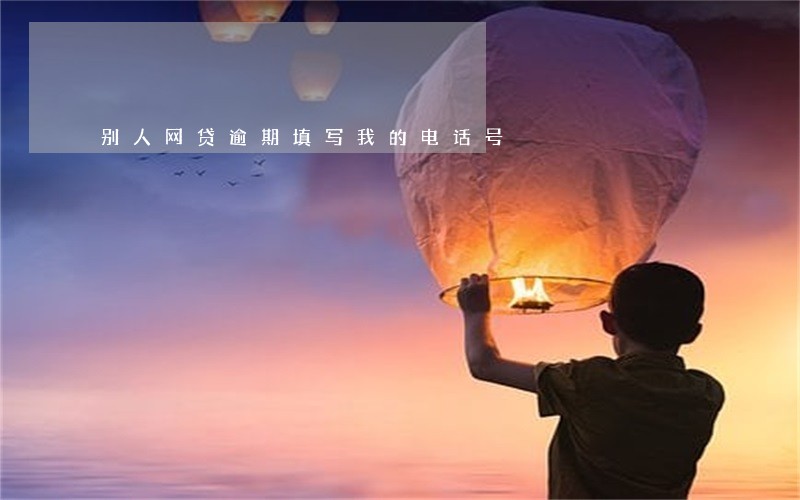 别人网贷逾期填写我的电话号 别人网贷逾期填写我的电话号