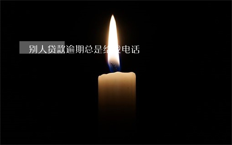 别人贷款逾期总是给我电话 别人贷款逾期总是给我电话