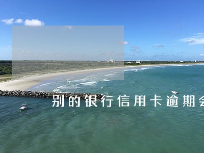 别的银行信用卡逾期会降额吗