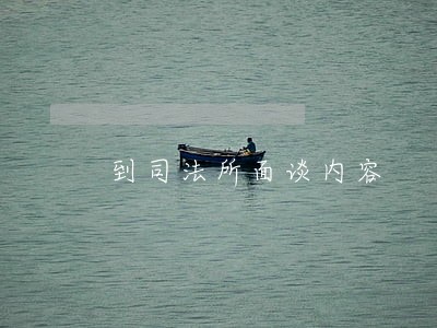 到司法所面谈内容 到司法所面谈内容