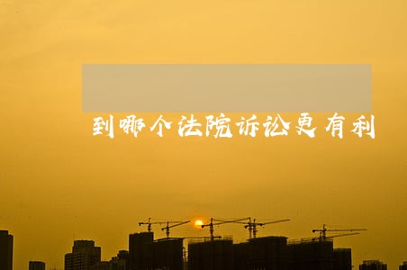 到哪个法院诉讼更有利 到哪个法院诉讼更有利